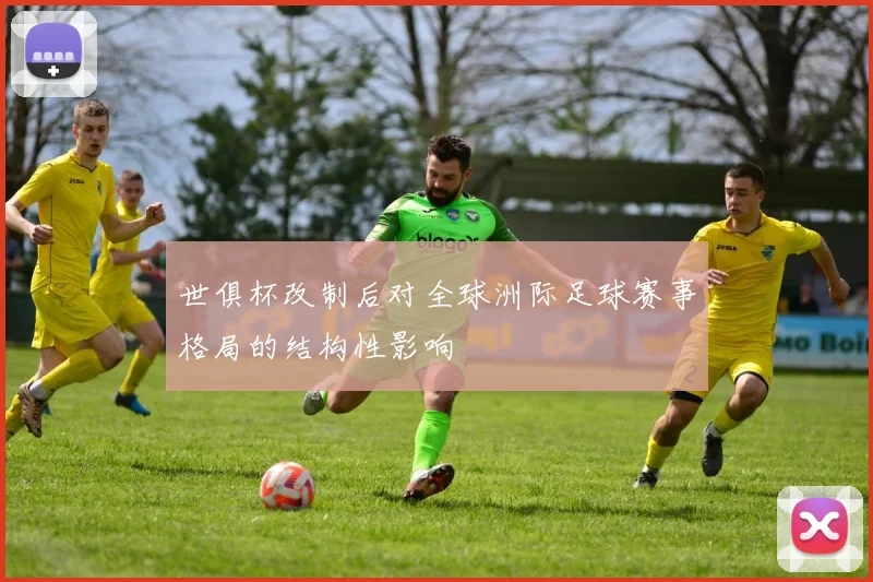 世俱杯改制后对全球洲际足球赛事格局的结构性影响