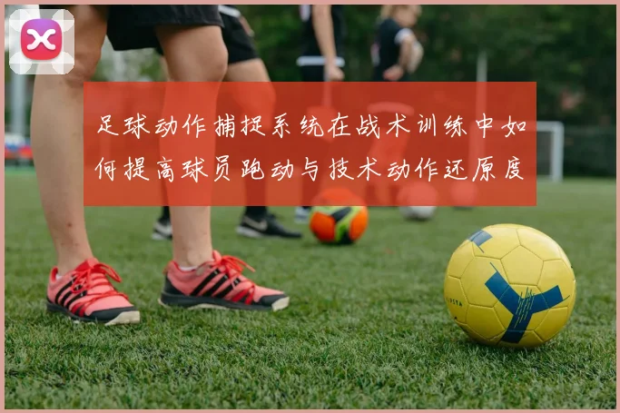 足球动作捕捉系统在战术训练中如何提高球员跑动与技术动作还原度