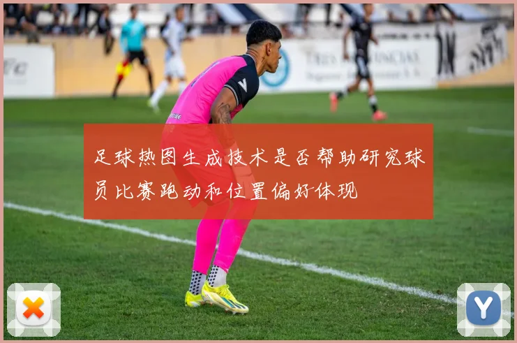 足球热图生成技术是否帮助研究球员比赛跑动和位置偏好体现