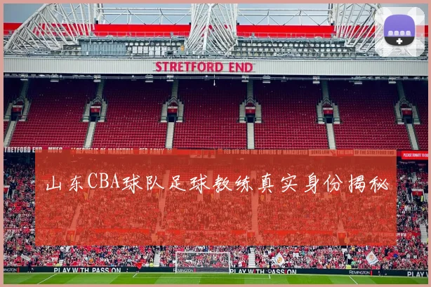 山东CBA球队足球教练真实身份揭秘