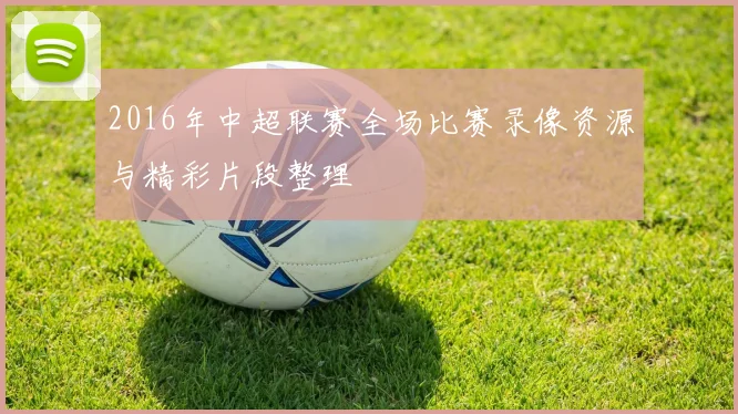 2016年中超联赛全场比赛录像资源与精彩片段整理