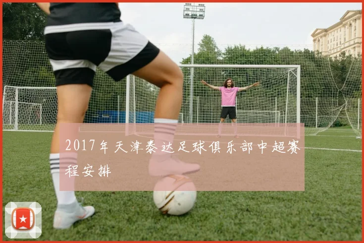 2017年天津泰达足球俱乐部中超赛程安排