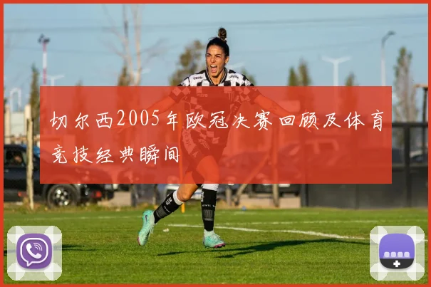 切尔西2005年欧冠决赛回顾及体育竞技经典瞬间