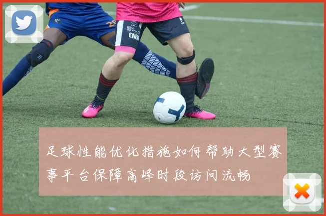 足球性能优化措施如何帮助大型赛事平台保障高峰时段访问流畅