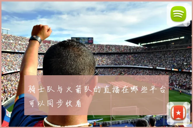 骑士队与火箭队的直播在哪些平台可以同步收看