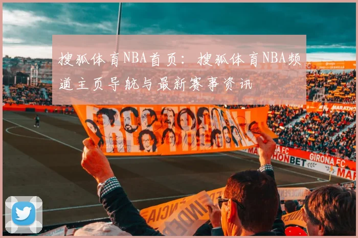 搜狐体育NBA首页：搜狐体育NBA频道主页导航与最新赛事资讯