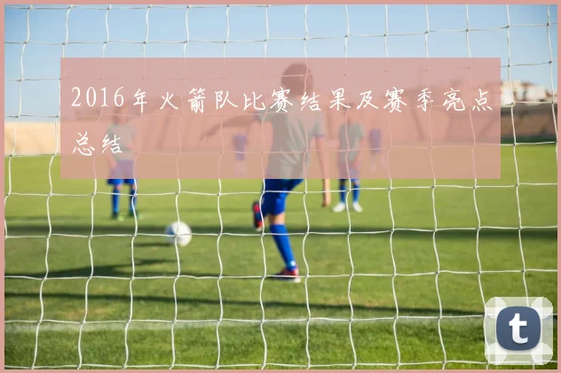 2016年火箭队比赛结果及赛季亮点总结