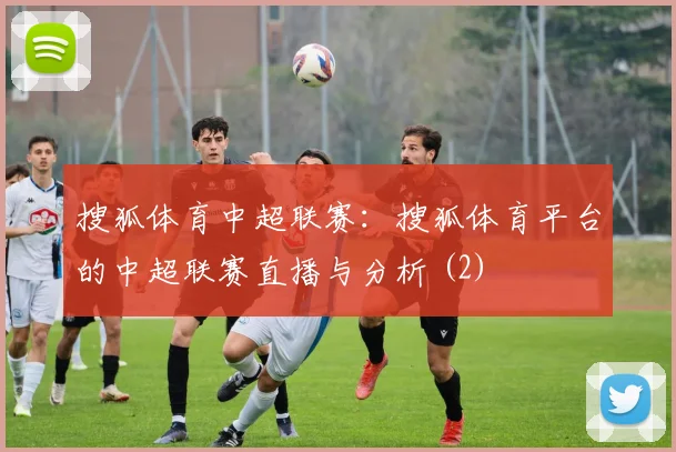 搜狐体育中超联赛:搜狐体育平台的中超联赛直播与分析 (2)