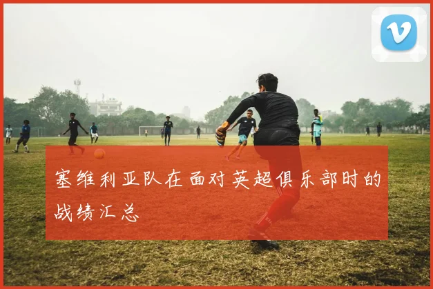 塞维利亚队在面对英超俱乐部时的战绩汇总